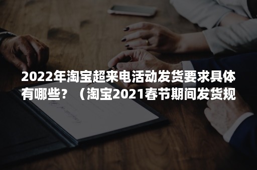 2022年淘宝超来电活动发货要求具体有哪些？（淘宝2021春节期间发货规定）