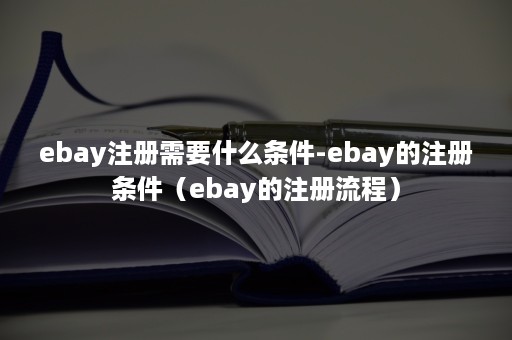 ebay注册需要什么条件-ebay的注册条件（ebay的注册流程）