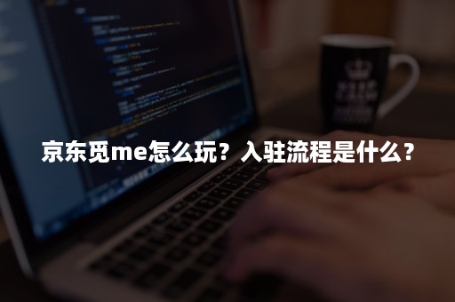 京东觅me怎么玩？入驻流程是什么？