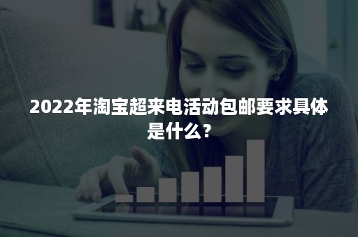 2022年淘宝超来电活动包邮要求具体是什么？