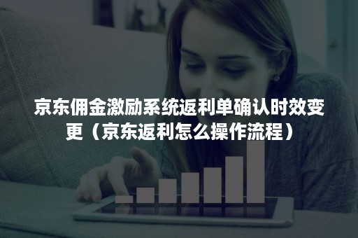 京东佣金激励系统返利单确认时效变更（京东返利怎么操作流程）