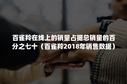 百雀羚在线上的销量占据总销量的百分之七十（百雀羚2018年销售数据）