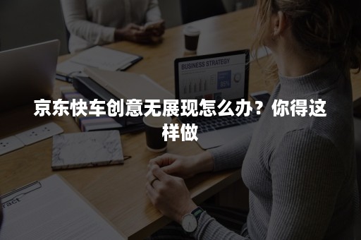 京东快车创意无展现怎么办?你得这样做 京东快车创意无展现怎么办?你得这样做