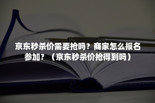 京东秒杀价需要抢吗？商家怎么报名参加？（京东秒杀价抢得到吗）
