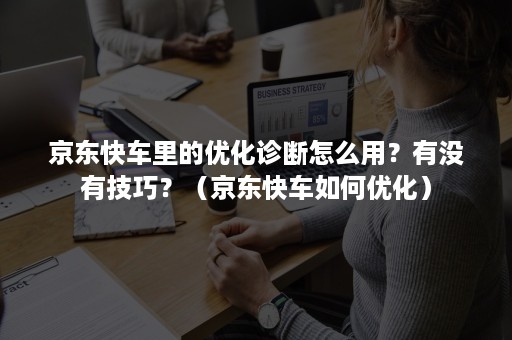 京东快车里的优化诊断怎么用?有没有技巧?(京东快车如何优化) 京东快车里的优化诊断怎么用?有没有技巧?(京东快车如何优化)