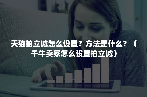 天猫拍立减怎么设置?方法是什么?(千牛卖家怎么设置拍立减) 天猫拍立减怎么设置?方法是什么?(千牛卖家怎么设置拍立减)
