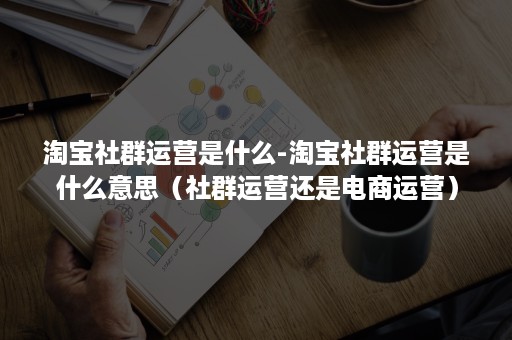 淘宝社群运营是什么-淘宝社群运营是什么意思(社群运营还是电商运营) 淘宝社群运营是什么-淘宝社群运营是什么意思(社群运营还是电商运营)