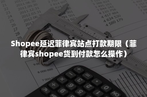 Shopee延迟菲律宾站点打款期限(菲律宾shopee货到付款怎么操作) Shopee延迟菲律宾站点打款期限(菲律宾shopee货到付款怎么操作)