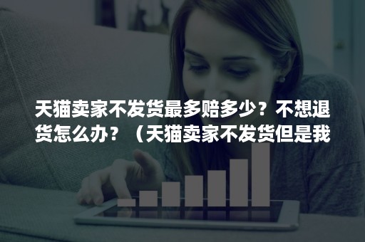 天猫卖家不发货最多赔多少?不想退货怎么办?(天猫卖家不发货但是我不想退货) 天猫卖家不发货最多赔多少?不想退货怎么办?(天猫卖家不发货但是我不想退货)