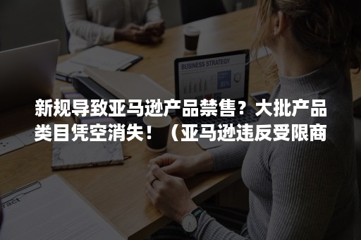 新规导致亚马逊产品禁售？大批产品类目凭空消失！（亚马逊违反受限商品政策会清0吗）