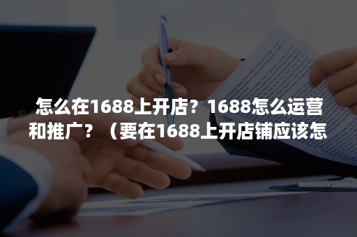 怎么在1688上开店?1688怎么运营和推广?(要在1688上开店铺应该怎么做) 怎么在1688上开店?1688怎么运营和推广?(要在1688上开店铺应该怎么做)
