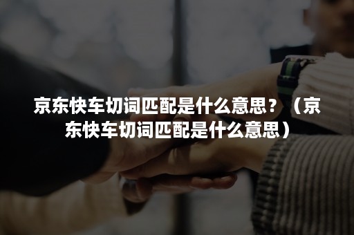 京东快车切词匹配是什么意思？（京东快车切词匹配是什么意思）