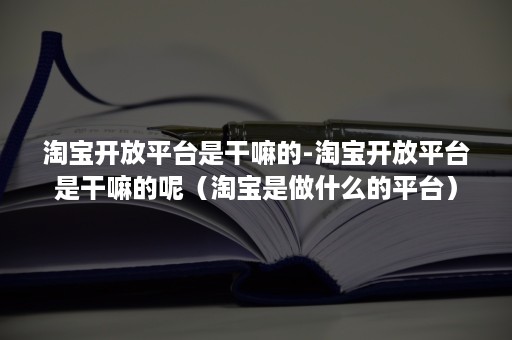 淘宝开放平台是干嘛的-淘宝开放平台是干嘛的呢（淘宝是做什么的平台）