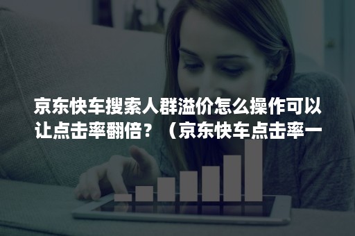 京东快车搜索人群溢价怎么操作可以让点击率翻倍？（京东快车点击率一般是多少）