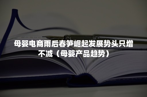 母婴电商雨后春笋崛起发展势头只增不减（母婴产品趋势）