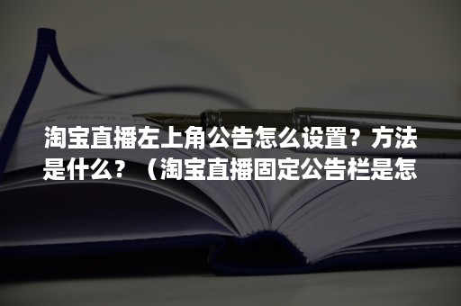 淘宝直播左上角公告怎么设置？方法是什么？（淘宝直播固定公告栏是怎么设置的?）