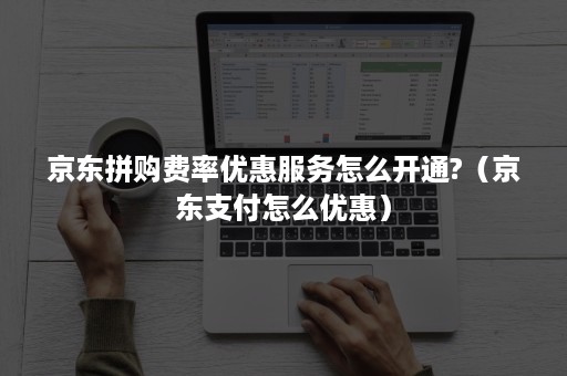 京东拼购费率优惠服务怎么开通?（京东支付怎么优惠）