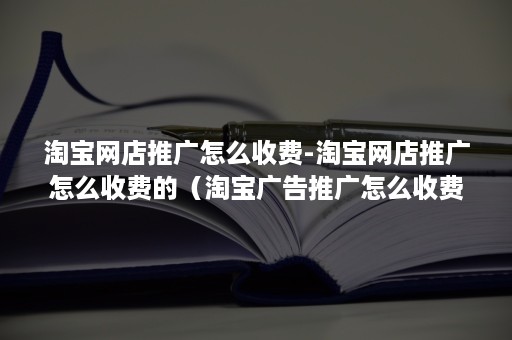 淘宝网店推广怎么收费-淘宝网店推广怎么收费的（淘宝广告推广怎么收费）