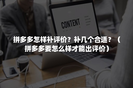 拼多多怎样补评价？补几个合适？（拼多多要怎么样才能出评价）