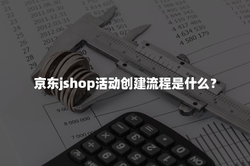 京东jshop活动创建流程是什么？