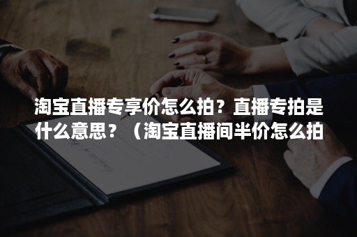 淘宝直播专享价怎么拍？直播专拍是什么意思？（淘宝直播间半价怎么拍）