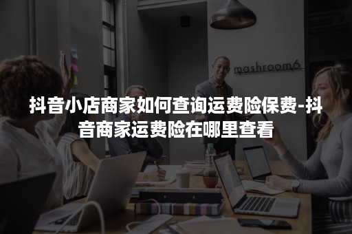 抖音小店商家如何查询运费险保费-抖音商家运费险在哪里查看 抖音小店商家如何查询运费险保费-抖音商家运费险在哪里查看