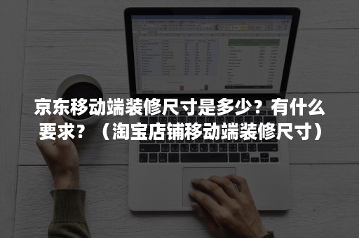 京东移动端装修尺寸是多少？有什么要求？（淘宝店铺移动端装修尺寸）