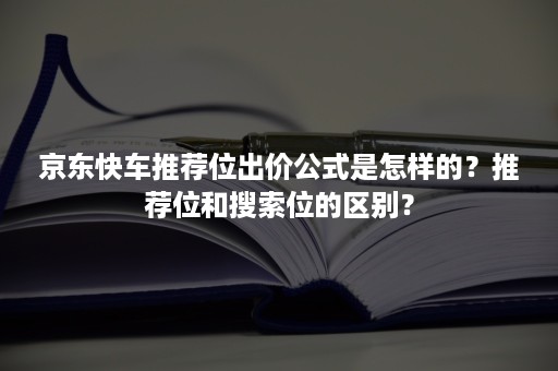 京东快车推荐位出价公式是怎样的？推荐位和搜索位的区别？