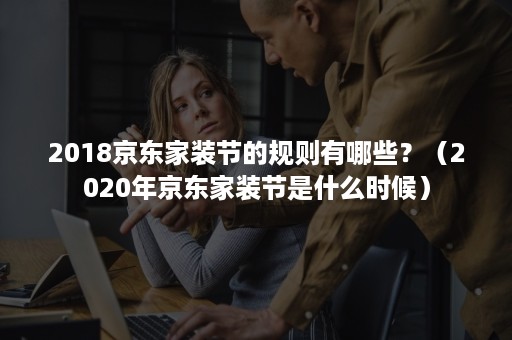 2018京东家装节的规则有哪些？（2020年京东家装节是什么时候）