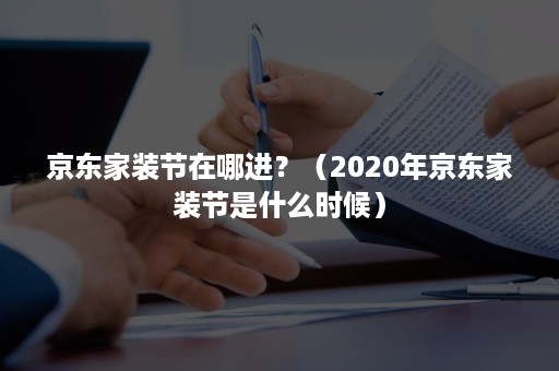 京东家装节在哪进?(2020年京东家装节是什么时候) 京东家装节在哪进?(2020年京东家装节是什么时候)