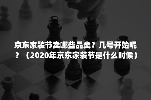 京东家装节卖哪些品类?几号开始呢?(2020年京东家装节是什么时候) 京东家装节卖哪些品类?几号开始呢?(2020年京东家装节是什么时候)