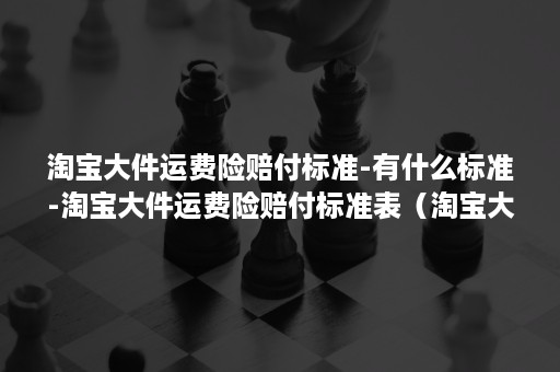 淘宝大件运费险赔付标准-有什么标准-淘宝大件运费险赔付标准表(淘宝大件物流赔付上限) 淘宝大件运费险赔付标准-有什么标准-淘宝大件运费险赔付标准表(淘宝大件物流赔付上限)