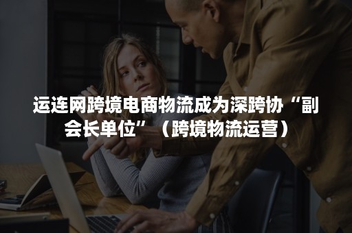 运连网跨境电商物流成为深跨协“副会长单位”(跨境物流运营) 运连网跨境电商物流成为深跨协“副会长单位”(跨境物流运营)