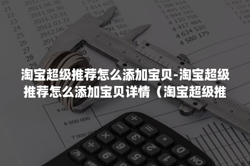 淘宝超级推荐怎么添加宝贝-淘宝超级推荐怎么添加宝贝详情（淘宝超级推荐怎么弄）