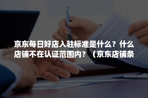 京东每日好店入驻标准是什么？什么店铺不在认证范围内？（京东店铺条件）