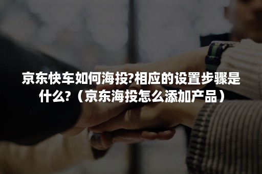 京东快车如何海投?相应的设置步骤是什么?（京东海投怎么添加产品）