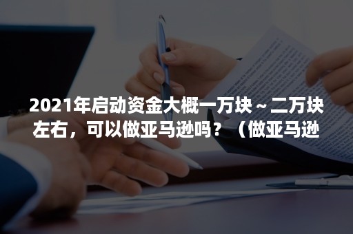 2021年启动资金大概一万块～二万块左右，可以做亚马逊吗？（做亚马逊需要多少启动资金）