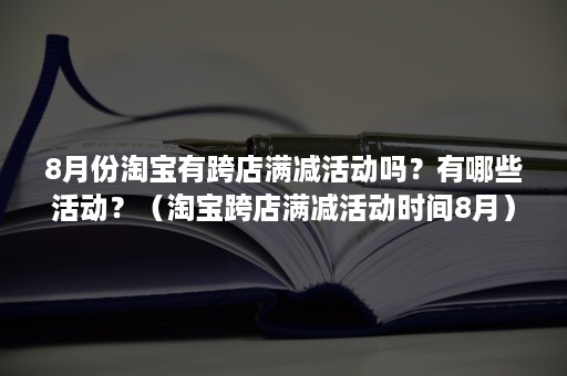 8月份淘宝有跨店满减活动吗？有哪些活动？（淘宝跨店满减活动时间8月）