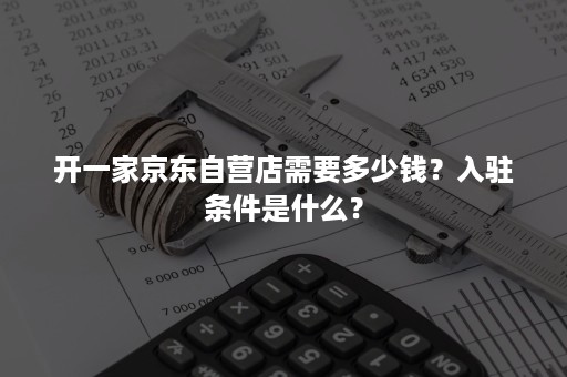 开一家京东自营店需要多少钱？入驻条件是什么？