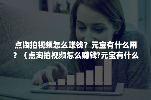 点淘拍视频怎么赚钱?元宝有什么用?(点淘拍视频怎么赚钱?元宝有什么用途) 点淘拍视频怎么赚钱?元宝有什么用?(点淘拍视频怎么赚钱?元宝有什么用途)