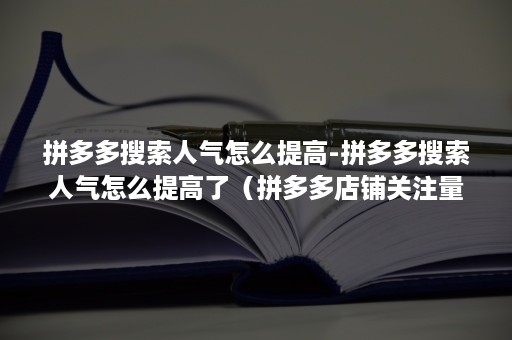 拼多多搜索人气怎么提高-拼多多搜索人气怎么提高了（拼多多店铺关注量怎么最快提升）