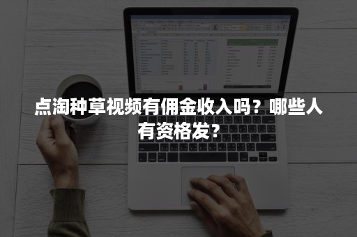 点淘种草视频有佣金收入吗?哪些人有资格发? 点淘种草视频有佣金收入吗?哪些人有资格发?