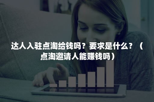 达人入驻点淘给钱吗？要求是什么？（点淘邀请人能赚钱吗）