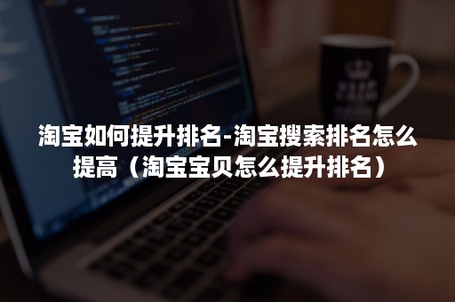 淘宝如何提升排名-淘宝搜索排名怎么提高(淘宝宝贝怎么提升排名) 淘宝如何提升排名-淘宝搜索排名怎么提高(淘宝宝贝怎么提升排名)