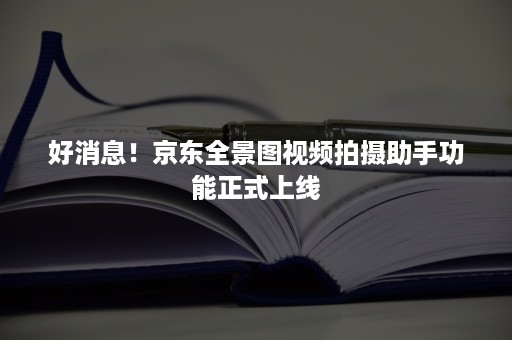好消息!京东全景图视频拍摄助手功能正式上线 好消息!京东全景图视频拍摄助手功能正式上线