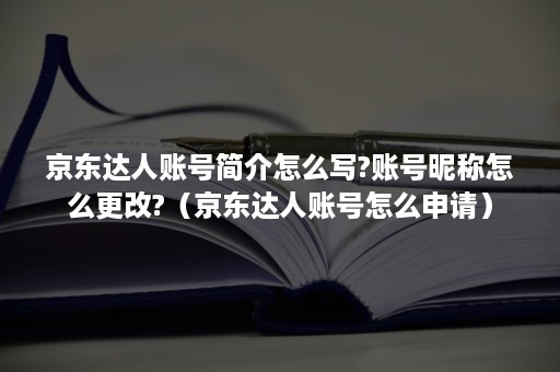 京东达人账号简介怎么写?账号昵称怎么更改?（京东达人账号怎么申请）