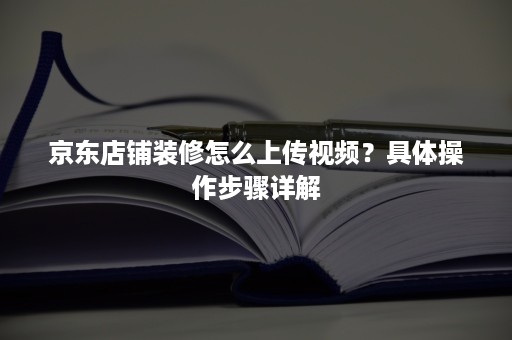 京东店铺装修怎么上传视频？具体操作步骤详解