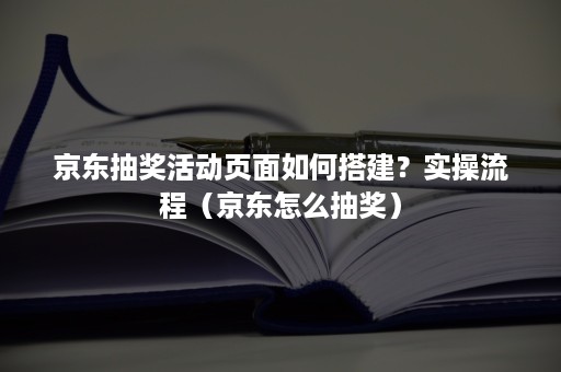 京东抽奖活动页面如何搭建?实操流程(京东怎么抽奖) 京东抽奖活动页面如何搭建?实操流程(京东怎么抽奖)