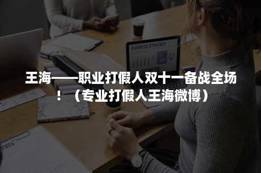 王海——职业打假人双十一备战全场！（专业打假人王海微博）