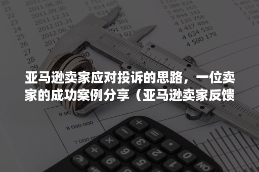 亚马逊卖家应对投诉的思路，一位卖家的成功案例分享（亚马逊卖家反馈）